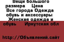 Вещи большого размера  › Цена ­ 200 - Все города Одежда, обувь и аксессуары » Женская одежда и обувь   . Иркутская обл.